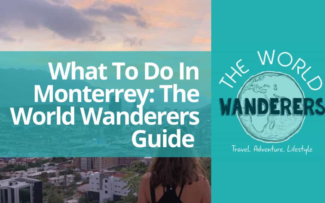 What To Do In Monterrey: The World Wanderers Guide